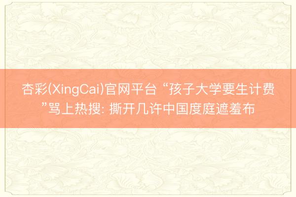 杏彩(XingCai)官网平台 “孩子大学要生计费”骂上热搜: 撕开几许中国度庭遮羞布