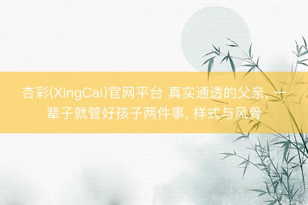 杏彩(XingCai)官网平台 真实通透的父亲， 一辈子就管好孩子两件事， 样式与风骨