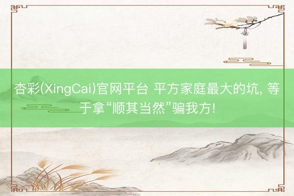 杏彩(XingCai)官网平台 平方家庭最大的坑， 等于拿“顺其当然”骗我方!