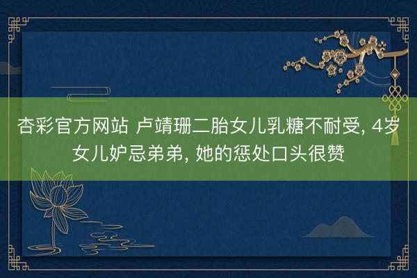 杏彩官方网站 卢靖珊二胎女儿乳糖不耐受， 4岁女儿妒忌弟弟， 她的惩处口头很赞