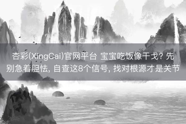 杏彩(XingCai)官网平台 宝宝吃饭像干戈? 先别急着胆怯， 自查这8个信号， 找对根源才是关节