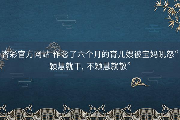 杏彩官方网站 作念了六个月的育儿嫂被宝妈吼怒“颖慧就干， 不颖慧就散”