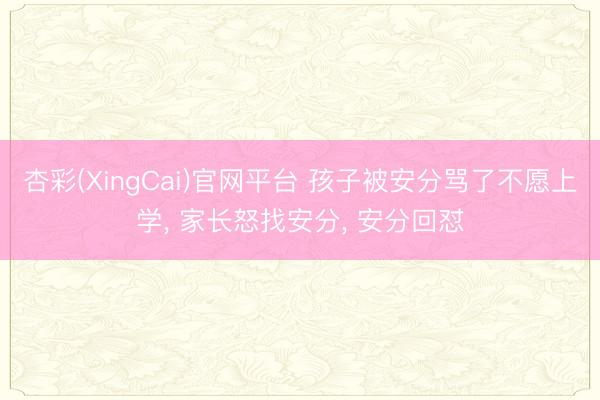杏彩(XingCai)官网平台 孩子被安分骂了不愿上学， 家长怒找安分， 安分回怼