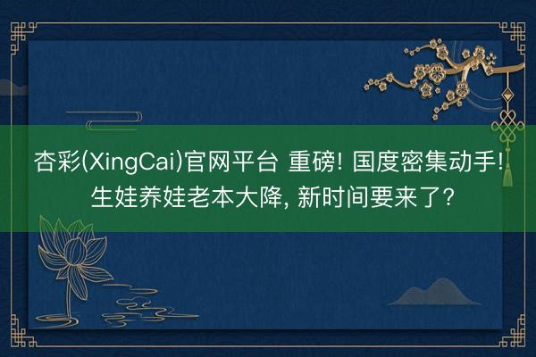 杏彩(XingCai)官网平台 重磅! 国度密集动手! 生娃养娃老本大降， 新时间要来了?