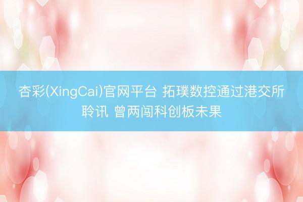 杏彩(XingCai)官网平台 拓璞数控通过港交所聆讯 曾两闯科创板未果