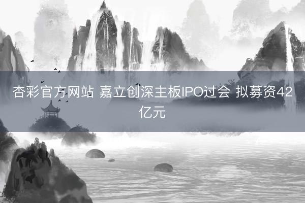 杏彩官方网站 嘉立创深主板IPO过会 拟募资42亿元
