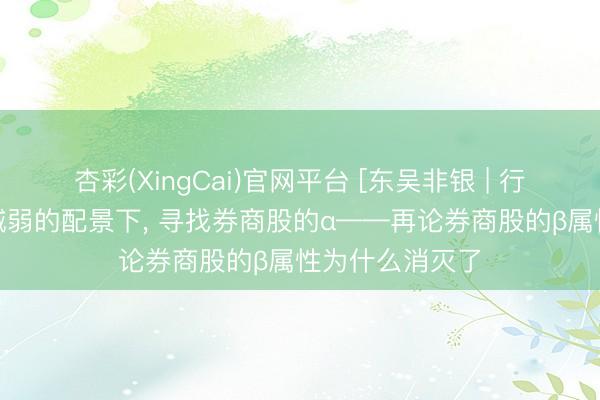 杏彩(XingCai)官网平台 [东吴非银 | 行业深度]β属性减弱的配景下， 寻找券商股的α——再论券商股的β属性为什么消灭了