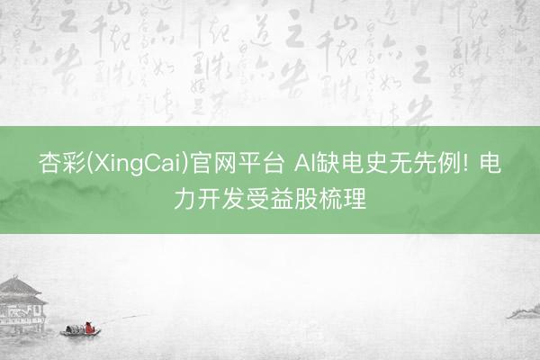 杏彩(XingCai)官网平台 AI缺电史无先例! 电力开发受益股梳理