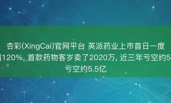 杏彩(XingCai)官网平台 英派药业上市首日一度涨超120%， 首款药物客岁卖了2020万， 近三年亏空约5.5亿
