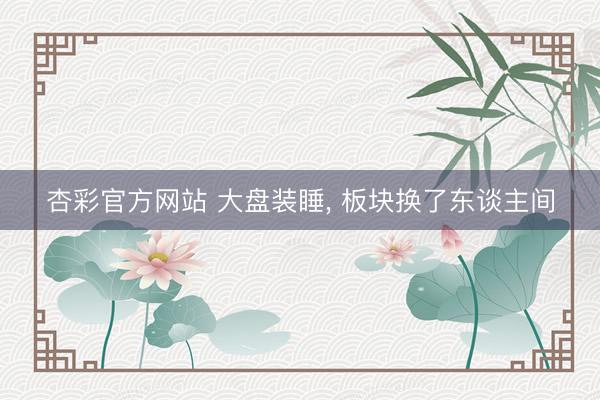 杏彩官方网站 大盘装睡， 板块换了东谈主间