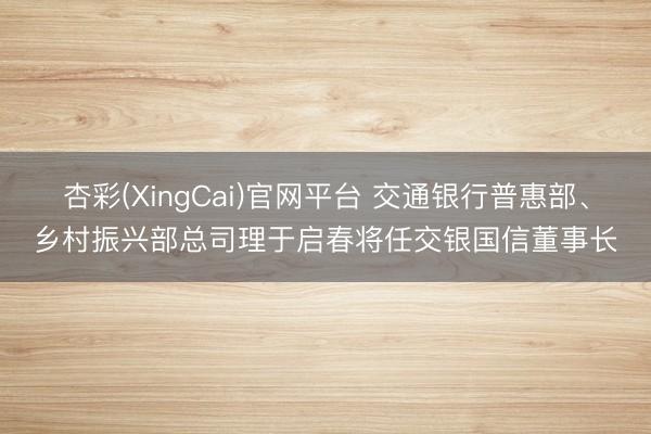 杏彩(XingCai)官网平台 交通银行普惠部、乡村振兴部总司理于启春将任交银国信董事长