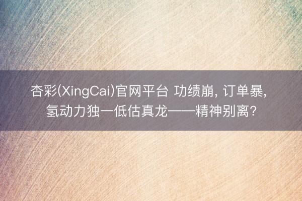 杏彩(XingCai)官网平台 功绩崩， 订单暴， 氢动力独一低估真龙——精神别离?
