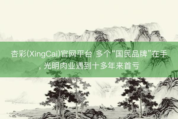 杏彩(XingCai)官网平台 多个“国民品牌”在手， 光明肉业遇到十多年来首亏