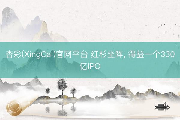 杏彩(XingCai)官网平台 红杉坐阵， 得益一个330亿IPO