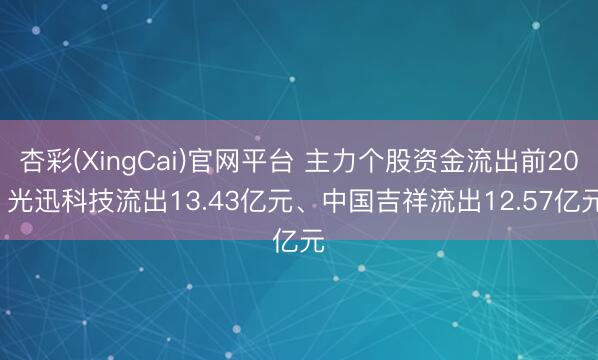 杏彩(XingCai)官网平台 主力个股资金流出前20: 光迅科技流出13.43亿元、中国吉祥流出12.57亿元