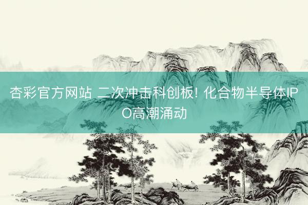 杏彩官方网站 二次冲击科创板! 化合物半导体IPO高潮涌动