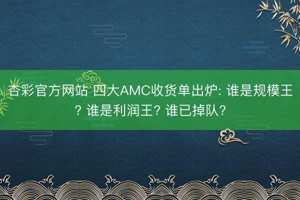 杏彩官方网站 四大AMC收货单出炉: 谁是规模王? 谁是利润王? 谁已掉队?