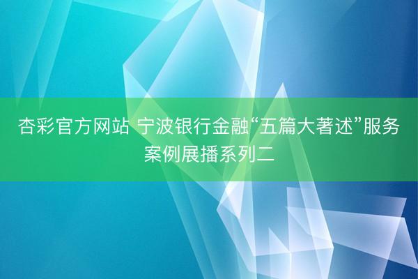杏彩官方网站 宁波银行金融“五篇大著述”服务案例展播系列二