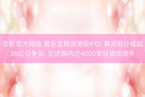 杏彩官方网站 君乐宝转谈港股IPO: 募资前分成超26亿引争议， 论述期内近4000家经销商流失