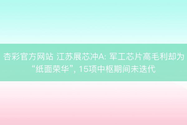 杏彩官方网站 江苏展芯冲A: 军工芯片高毛利却为“纸面荣华”， 15项中枢期间未迭代