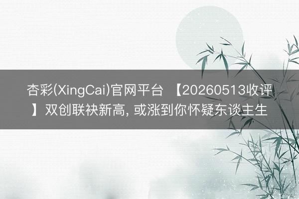 杏彩(XingCai)官网平台 【20260513收评】双创联袂新高， 或涨到你怀疑东谈主生