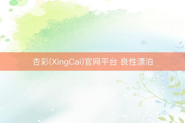 杏彩(XingCai)官网平台 良性漂泊