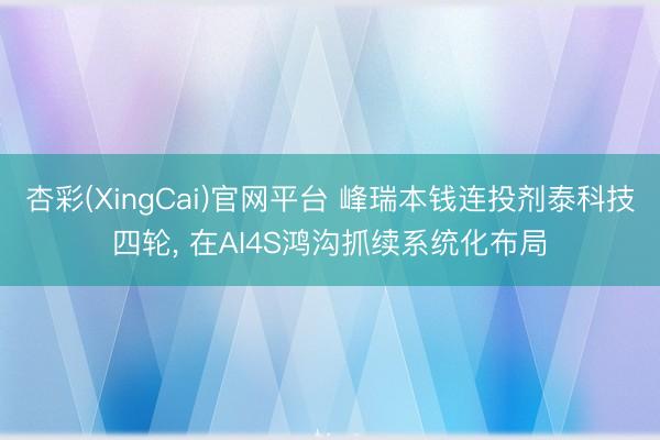 杏彩(XingCai)官网平台 峰瑞本钱连投剂泰科技四轮， 在AI4S鸿沟抓续系统化布局