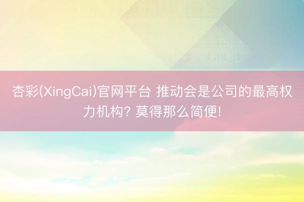 杏彩(XingCai)官网平台 推动会是公司的最高权力机构? 莫得那么简便!