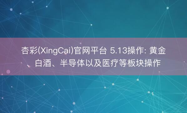杏彩(XingCai)官网平台 5.13操作: 黄金、白酒、半导体以及医疗等板块操作
