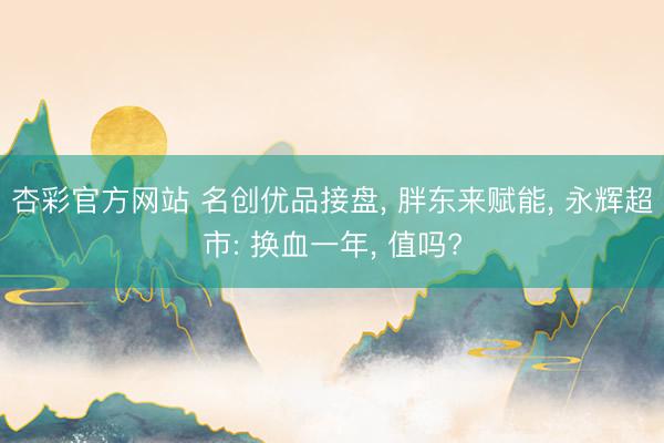 杏彩官方网站 名创优品接盘， 胖东来赋能， 永辉超市: 换血一年， 值吗?