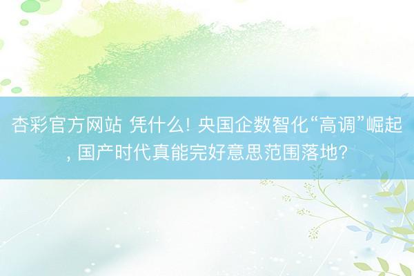 杏彩官方网站 凭什么! 央国企数智化“高调”崛起， 国产时代真能完好意思范围落地?