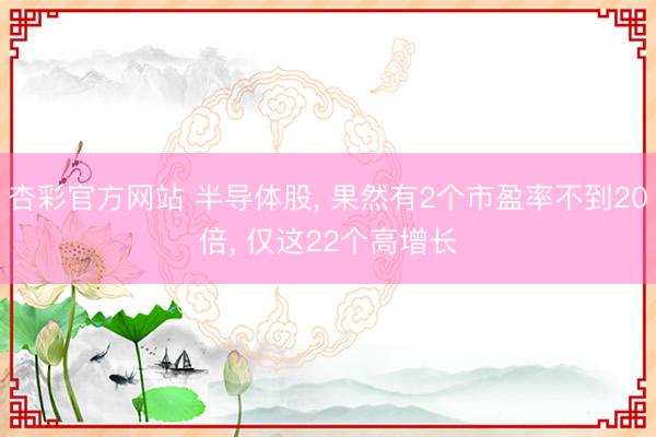 杏彩官方网站 半导体股， 果然有2个市盈率不到20倍， 仅这22个高增长