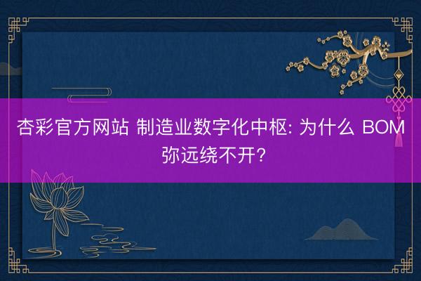 杏彩官方网站 制造业数字化中枢: 为什么 BOM 弥远绕不开?