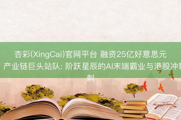 杏彩(XingCai)官网平台 融资25亿好意思元、产业链巨头站队: 阶跃星辰的AI末端霸业与港股冲刺