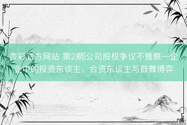 杏彩官方网站 第2期|公司股权争议不雅察—企业中的投资东谈主、合资东谈主与鼓舞博弈