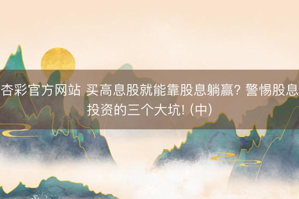 杏彩官方网站 买高息股就能靠股息躺赢? 警惕股息投资的三个大坑! (中)