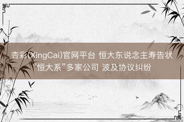 杏彩(XingCai)官网平台 恒大东说念主寿告状“恒大系”多家公司 波及协议纠纷