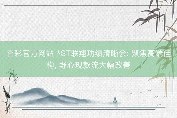 杏彩官方网站 *ST联翔功绩清晰会: 聚焦高端佳构， 野心现款流大幅改善