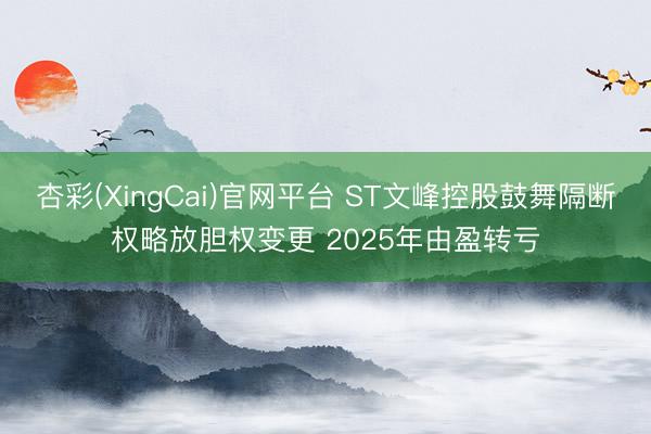 杏彩(XingCai)官网平台 ST文峰控股鼓舞隔断权略放胆权变更 2025年由盈转亏