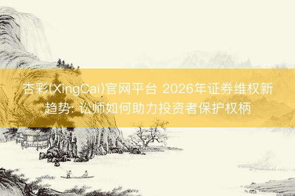 杏彩(XingCai)官网平台 2026年证券维权新趋势: 讼师如何助力投资者保护权柄
