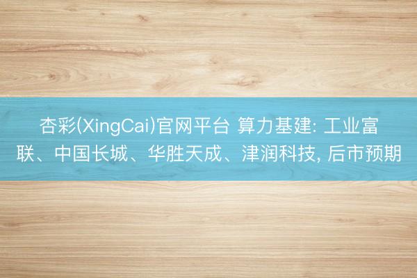杏彩(XingCai)官网平台 算力基建: 工业富联、中国长城、华胜天成、津润科技， 后市预期