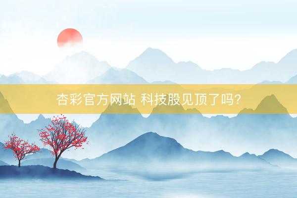 杏彩官方网站 科技股见顶了吗?