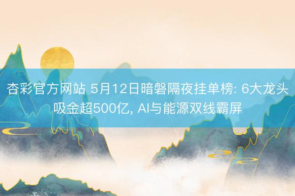 杏彩官方网站 5月12日暗磐隔夜挂单榜: 6大龙头吸金超500亿， AI与能源双线霸屏