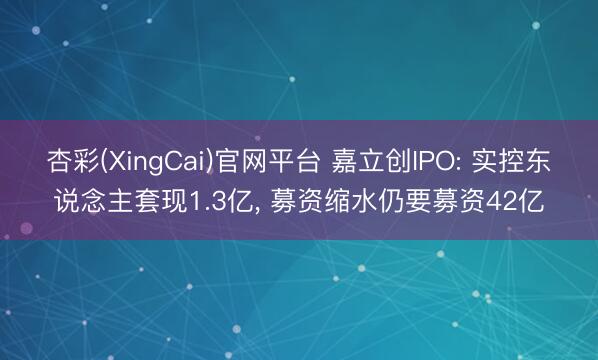 杏彩(XingCai)官网平台 嘉立创IPO: 实控东说念主套现1.3亿， 募资缩水仍要募资42亿