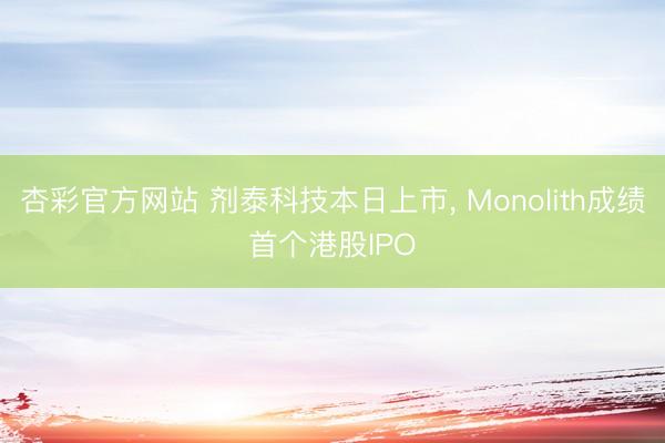 杏彩官方网站 剂泰科技本日上市， Monolith成绩首个港股IPO