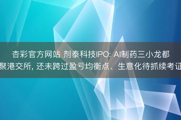 杏彩官方网站 剂泰科技IPO: AI制药三小龙都聚港交所， 还未跨过盈亏均衡点、生意化待抓续考证