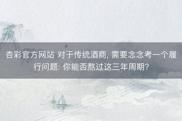 杏彩官方网站 对于传统酒商， 需要念念考一个履行问题: 你能否熬过这三年周期?