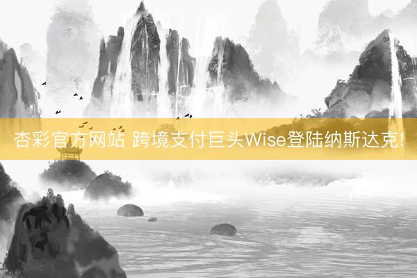 杏彩官方网站 跨境支付巨头Wise登陆纳斯达克!