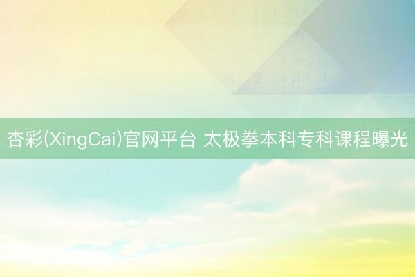 杏彩(XingCai)官网平台 太极拳本科专科课程曝光