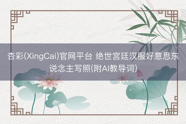 杏彩(XingCai)官网平台 绝世宫廷汉服好意思东说念主写照(附AI教导词)